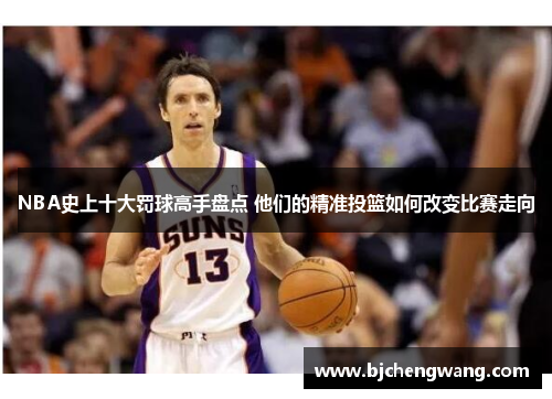 NBA史上十大罚球高手盘点 他们的精准投篮如何改变比赛走向